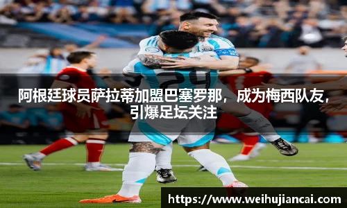阿根廷球员萨拉蒂加盟巴塞罗那，成为梅西队友，引爆足坛关注