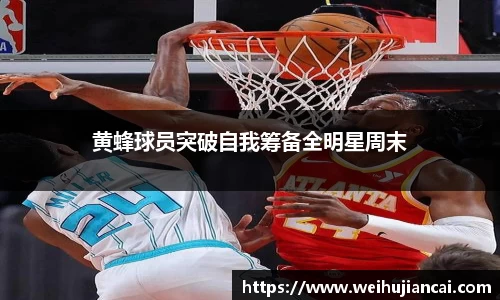 黄蜂球员突破自我筹备全明星周末