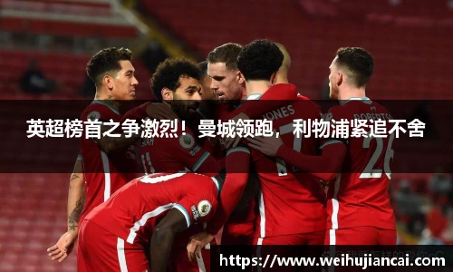 英超榜首之争激烈！曼城领跑，利物浦紧追不舍
