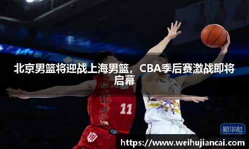 北京男篮将迎战上海男篮，CBA季后赛激战即将启幕